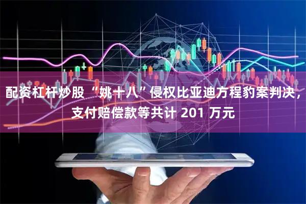 配资杠杆炒股 “姚十八”侵权比亚迪方程豹案判决，支付赔偿款等共计 201 万元