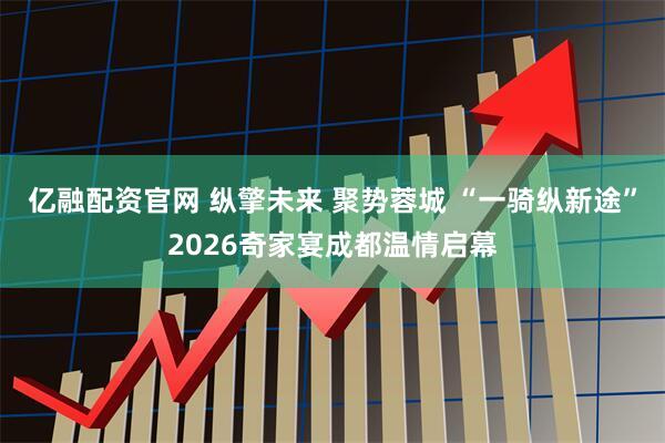 亿融配资官网 纵擎未来 聚势蓉城 “一骑纵新途”2026奇家宴成都温情启幕
