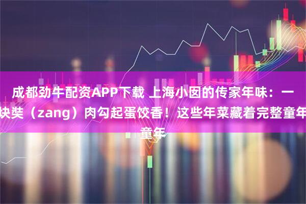 成都劲牛配资APP下载 上海小囡的传家年味：一块奘（zang）肉勾起蛋饺香！这些年菜藏着完整童年