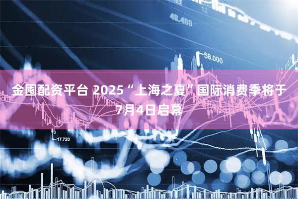 金囤配资平台 2025“上海之夏”国际消费季将于7月4日启幕