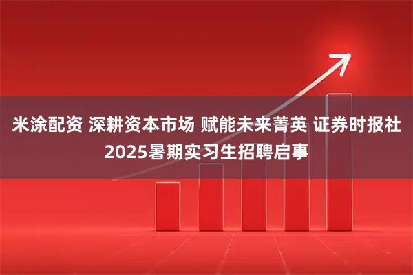 米涂配资 深耕资本市场 赋能未来菁英 证券时报社2025暑期实习生招聘启事