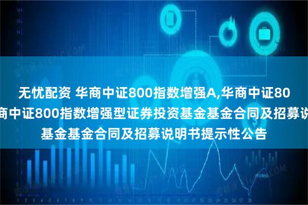 无忧配资 华商中证800指数增强A,华商中证800指数增强C: 华商中证800指数增强型证券投资基金基金合同及招募说明书提示性公告