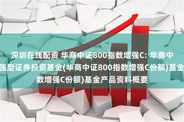 深圳在线配资 华商中证800指数增强C: 华商中证800指数增强型证券投资基金(华商中证800指数增强C份额)基金产品资料概要