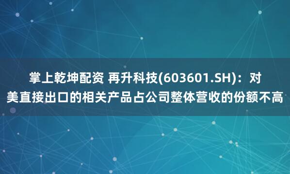 掌上乾坤配资 再升科技(603601.SH)：对美直接出口的相关产品占公司整体营收的份额不高