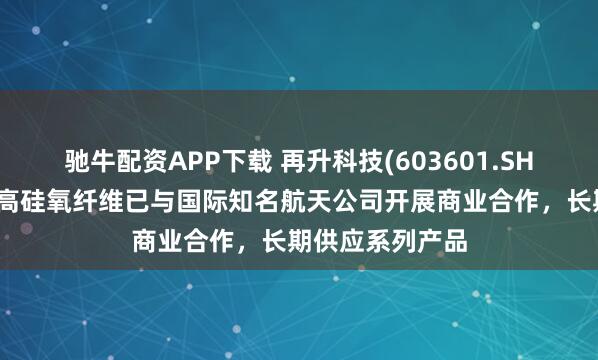 驰牛配资APP下载 再升科技(603601.SH)：研发生产的高硅氧纤维已与国际知名航天公司开展商业合作，长期供应系列产品