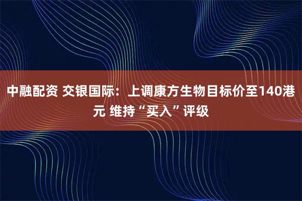 中融配资 交银国际：上调康方生物目标价至140港元 维持“买入”评级