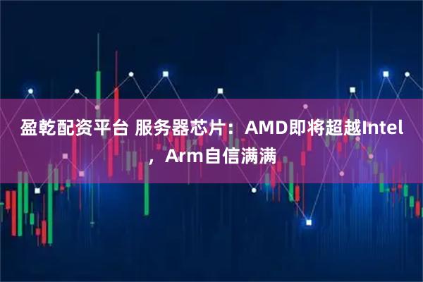 盈乾配资平台 服务器芯片：AMD即将超越Intel，Arm自信满满