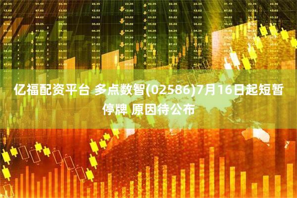 亿福配资平台 多点数智(02586)7月16日起短暂停牌 原因待公布