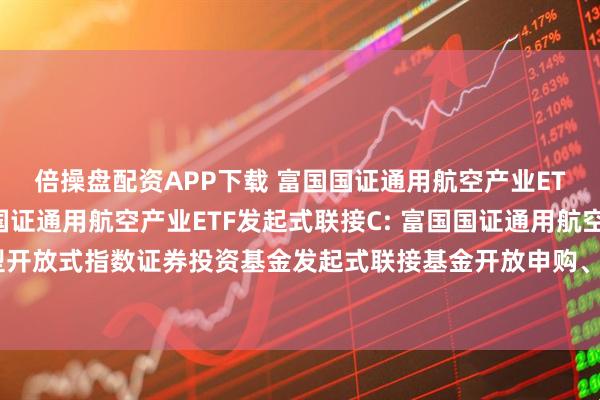 倍操盘配资APP下载 富国国证通用航空产业ETF发起式联接A,富国国证通用航空产业ETF发起式联接C: 富国国证通用航空产业交易型开放式指数证券投资基金发起式联接基金开放申购、赎回、转换和定期定额投资业务的公告