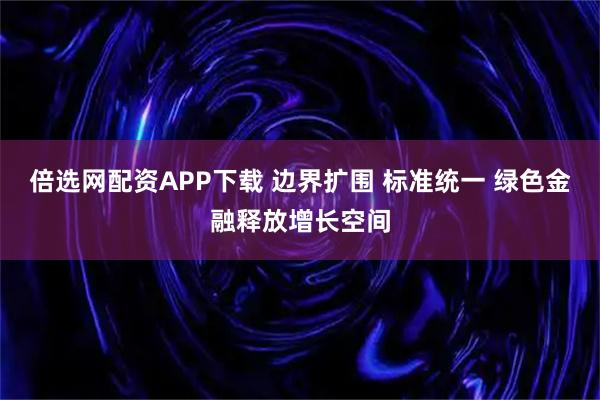 倍选网配资APP下载 边界扩围 标准统一 绿色金融释放增长空间