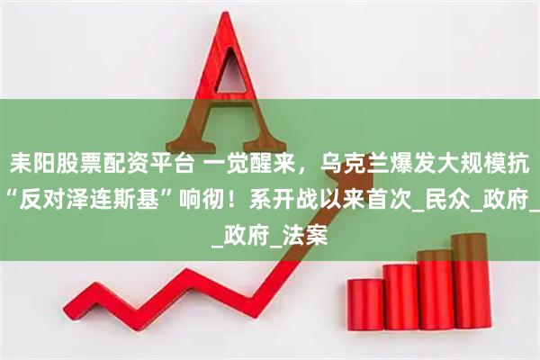 耒阳股票配资平台 一觉醒来，乌克兰爆发大规模抗议，“反对泽连斯基”响彻！系开战以来首次_民众_政府_法案