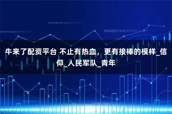 牛来了配资平台 不止有热血，更有接棒的模样_信仰_人民军队_青年