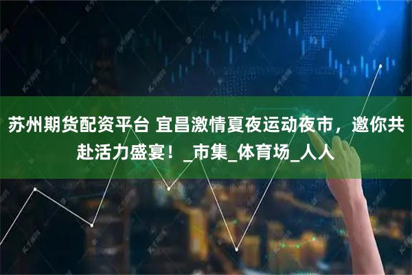 苏州期货配资平台 宜昌激情夏夜运动夜市，邀你共赴活力盛宴！_市集_体育场_人人