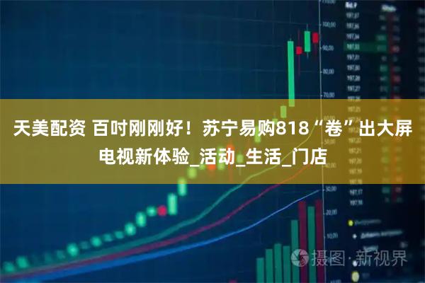 天美配资 百吋刚刚好！苏宁易购818“卷”出大屏电视新体验_活动_生活_门店