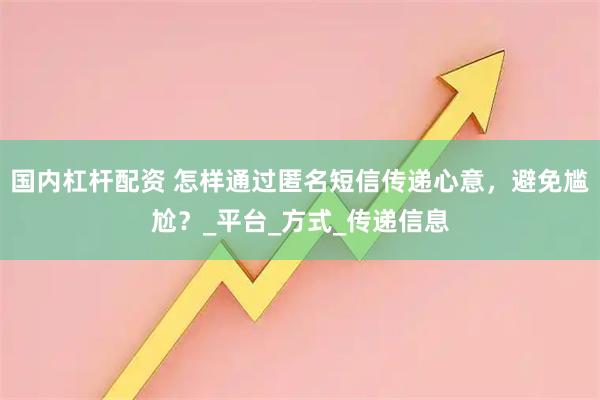 国内杠杆配资 怎样通过匿名短信传递心意，避免尴尬？_平台_方式_传递信息