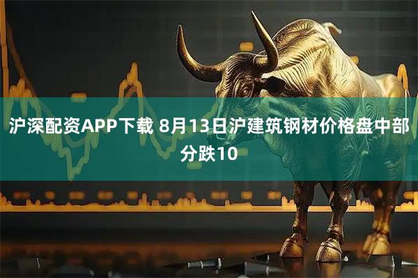 沪深配资APP下载 8月13日沪建筑钢材价格盘中部分跌10