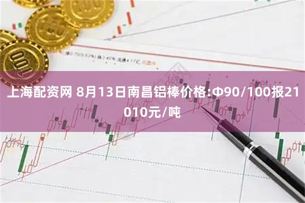 上海配资网 8月13日南昌铝棒价格:Φ90/100报21010元/吨