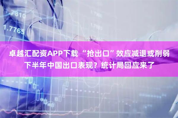 卓越汇配资APP下载 “抢出口”效应减退或削弱下半年中国出口表现？统计局回应来了