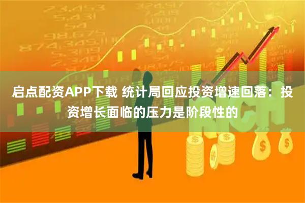 启点配资APP下载 统计局回应投资增速回落：投资增长面临的压力是阶段性的