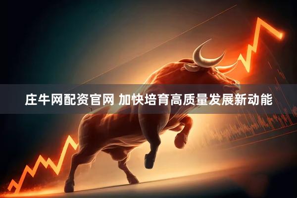 庄牛网配资官网 加快培育高质量发展新动能