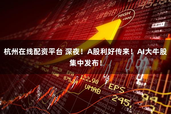 杭州在线配资平台 深夜！A股利好传来！AI大牛股集中发布！
