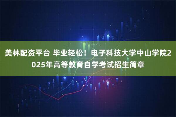 美林配资平台 毕业轻松！电子科技大学中山学院2025年高等教育自学考试招生简章