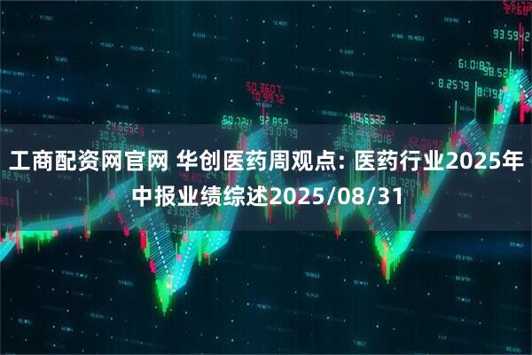工商配资网官网 华创医药周观点: 医药行业2025年中报业绩综述2025/08/31
