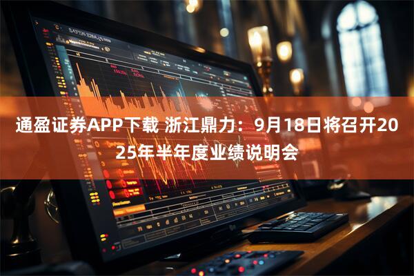 通盈证券APP下载 浙江鼎力：9月18日将召开2025年半年度业绩说明会