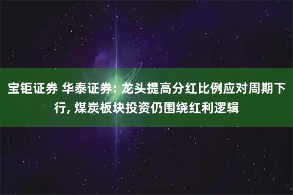 宝钜证券 华泰证券: 龙头提高分红比例应对周期下行, 煤炭板块投资仍围绕红利逻辑