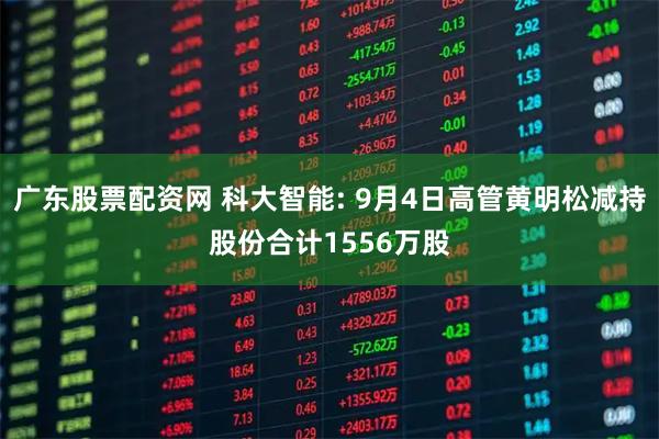 广东股票配资网 科大智能: 9月4日高管黄明松减持股份合计1556万股