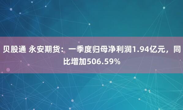 贝股通 永安期货：一季度归母净利润1.94亿元，同比增加506.59%