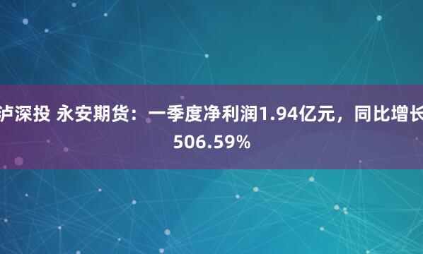 泸深投 永安期货：一季度净利润1.94亿元，同比增长506.59%